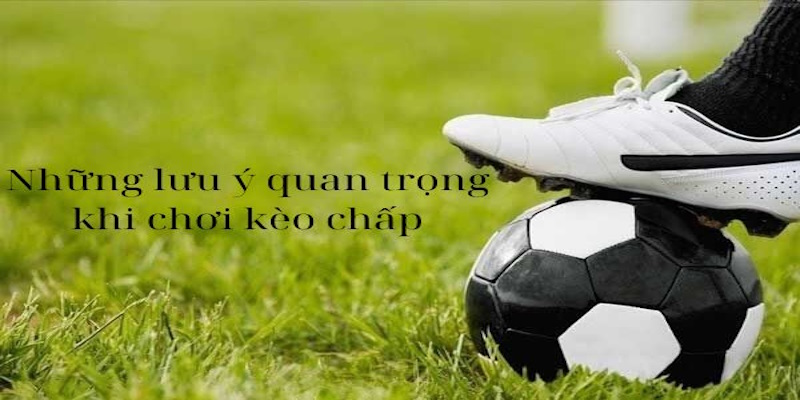 Những lưu ý quan trọng khi chơi kèo chấp là gì?